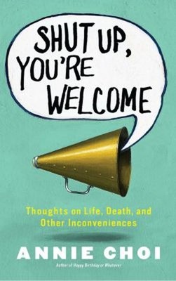Shut up, You're Welcome : Thoughts on Life, Death, and Other Inco