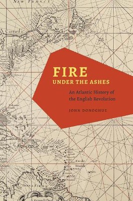 Fire under the Ashes: An Atlantic History of the English Revolution by John Dono