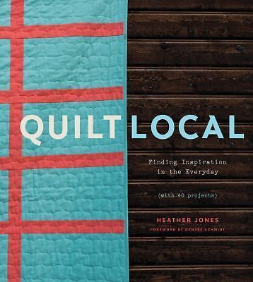 Quilt Local: Finding Inspiration in the Everyday (with 40 Projects)