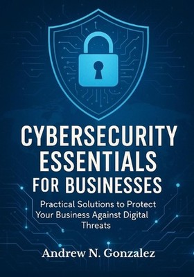 Cybersecurity Essentials for Businesses: Practical Solutions to Protect Your Bus