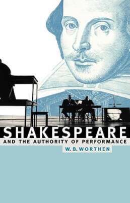 Shakespeare and the Authority of Performance by William B Worthen: New