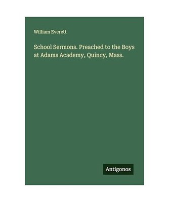 School Sermons. Preached to the Boys at Adams Academy, Quincy, Mass., Everett, W