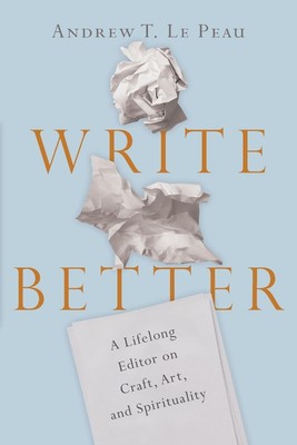 Write Better A Lifelong Editor on Craft, Art, and Spirituality Andrew T. Le Peau