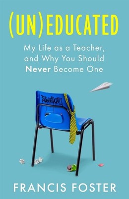 (Un)educated: My Life as a Teacher, and Why You Should Never Become One by Franc