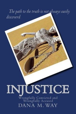 Injustice: Wrongfully Convicted and Wrongfully Accused by MS Dana M Way