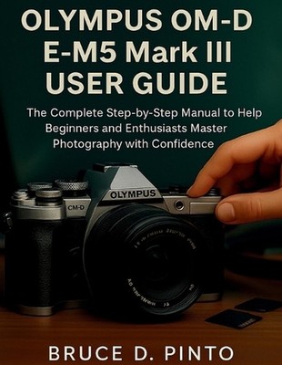 Olympus OM-D E-M5 Mark III User Guide: The Complete Step-by-Step Manual to Help 