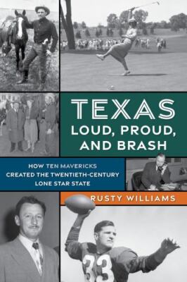 Texas Loud, Proud, and Brash: How Ten Mavericks Created the Twentieth-Century...