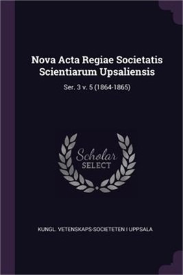 Nova Acta Regiae Societatis Scientiarum Upsaliensis: Ser. 3 v. 5 (1864-1865) (Pa