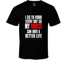 I Go To Work Everyday So My Horse Can Have A Better Life Funny Gift T Shirt