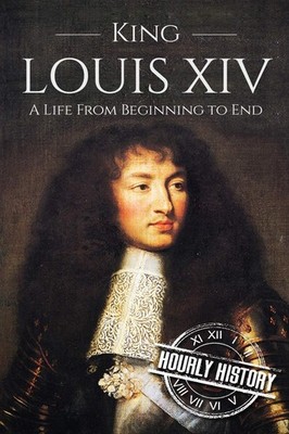 King Louis XIV: A Life From Beginning to End (Biographies of French Royalty)...
