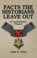 Facts the Historians Leave Out: A Confederate Primer  -  Tilley, John S.