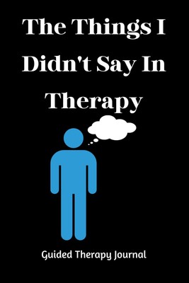 The Things I Didn't Say In Therapy - Guided Therapy Journal: 115+ Writing Prompt