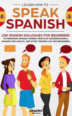 Learn How to Speak Spanish: Use Spanish Dialogues for Beginners to Memorize ...