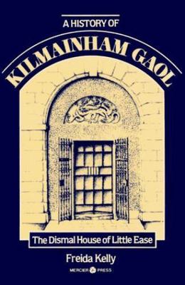 A History of Kilmainham Gaol: The Dismal House of Little Ease, Kelly, Frieda, Go