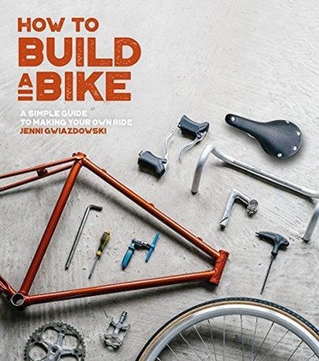 How to Build a Bike: A Simple Guide to Making Your Own Ride - Gwiazdowski, Jenni