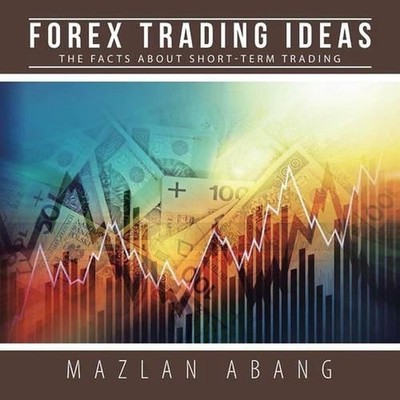 Forex Trading Ideas: The Facts About Short-Term Trading by Mazlan Abang (English
