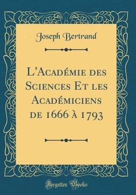 L'Académie Des Sciences Et Les Académiciens de 1666 À 1793 (Classic Reprint)