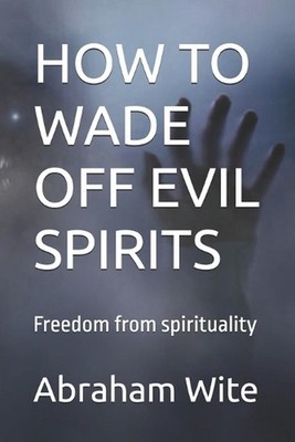 How to Wade Off Evil Spirits: Freedom from spirituality by Abraham Wite Paperbac