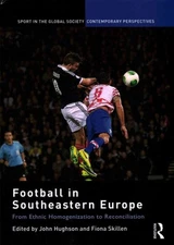 Football in Southeastern Europe : From Ethnic Homogenization to Reconciliatio...