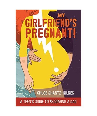 My Girlfriend's Pregnant: A Teen's Guide to Becoming a Dad, Chloe Shantz-Hilkes