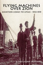 FLYING MACHINES OVER ZION: AVIATION COMES TO UTAH, By Anthony Martini BRAND NEW