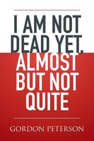 I Am Not Dead Yet, Almost But Not Quite | Gordon Peterson | Taschenbuch | 2016