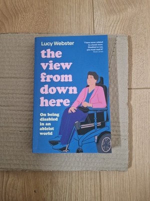 The View From Down Here: Lucy Webster. On being disabled in an ableist world.