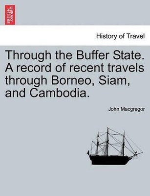 Through the Buffer State. a Record of Recent Travels Through Borneo, Siam, and C