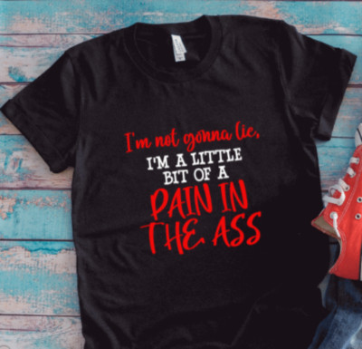 I'm Not Gonna Lie, I'm a Little Bit of a Pain in the Ass,  Black, Unisex T-shirt