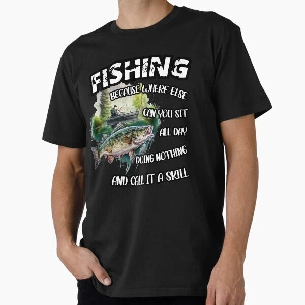 Fishing because where else can you sit all day doing not T-Shirt L XL Gift, Rare