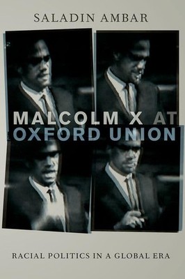 Malcolm X at Oxford Union: Racial Politics in a Global Era by Ambar