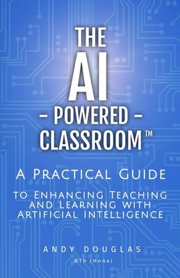 The AI-Powered Classroom: A Practical Guide to Enhancing Teaching and Learni...