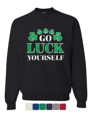 Go Luck Yourself Sweatshirt St. Patrick's Day Offensive Funny Irish Sweater