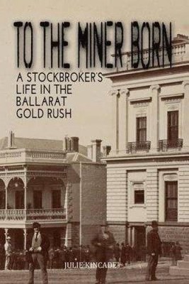TO THE MINER BORN: A Stockbroker's Life in the Ballarat Gold Rush, Brand New,...