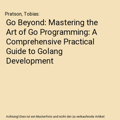 Go Beyond: Mastering the Art of Go Programming: A Comprehensive Practical Guide 
