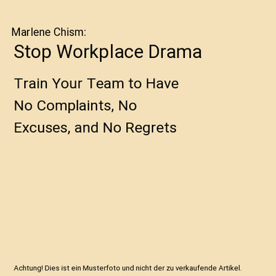 Stop Workplace Drama: Train Your Team to Have No Complaints, No Excuses, and No 