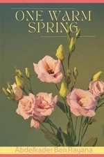 One Warm Spring: A Poems and Lyrics Collection by Abdelkader Ben Rayana (English
