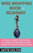 Wire Wrapping Book for Beginners: An Instruction Guide to Craft 15 Intricate