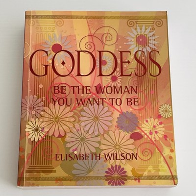 Goddess: Be the Woman You Want to Be By Elisabeth Wilson