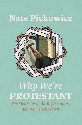 Why We're Protestant: The Five Solas of the Reformation, and Why They Matter by 