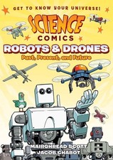 Science Comics: Robots and Drones: Past, Present, and Future by Mairghread Scott