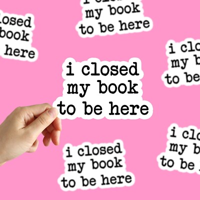 I Closed My Book To Be Here Sticker Love Reading Sticker Book Lover Sticker