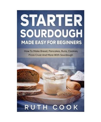 Starter Sourdough Made Easy For Beginners: How To Make Bread, Pancakes, Buns, Co