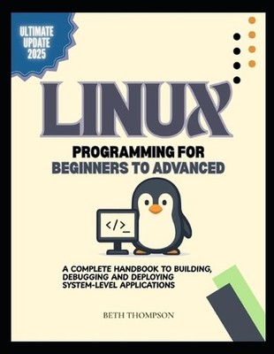 Linux Programming for Beginners to Advanced: A Complete Handbook to Building, De
