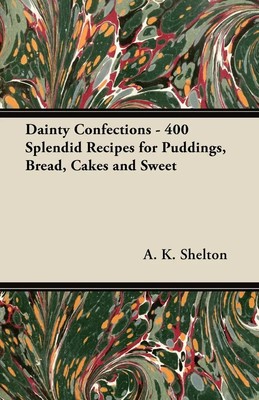A. K. Shelton | Dainty Confections - 400 Splendid Recipes for Puddings,...