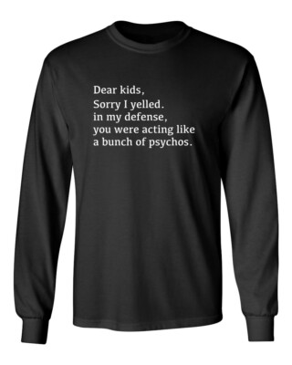 Dear Kids Sorry I Yelled In My Defense You Were Acting Like A Bunch Of Psycho...