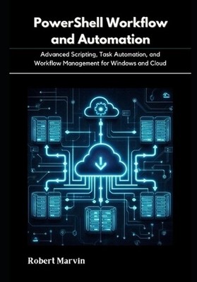 PowerShell Workflow and Automation: Advanced Scripting, Task Automation, and Wor