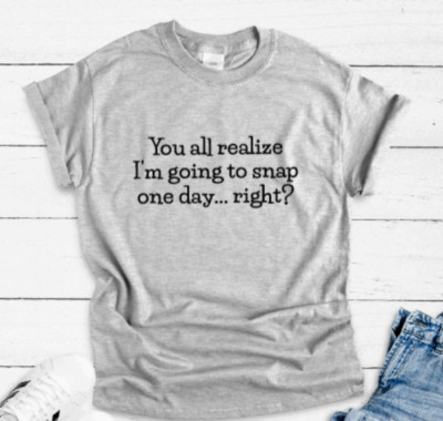 You All Realize I'm Going To Snap One Day, Gray Unisex Short Sleeve T-shirt