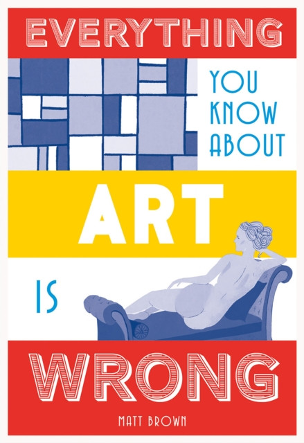 Everything You Know About Art is Wrong by Matt Brown (Hardback Book)