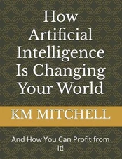 How Artificial Intelligence Is Changing Your World (And How You Can Profit from 